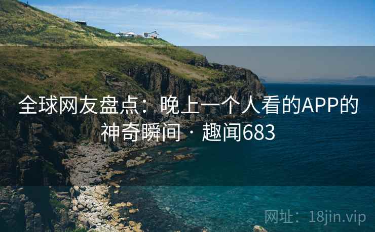 全球网友盘点：晚上一个人看的APP的神奇瞬间 · 趣闻683