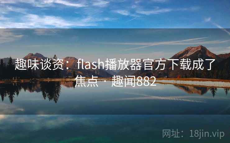 趣味谈资：flash播放器官方下载成了焦点 · 趣闻882  第1张
