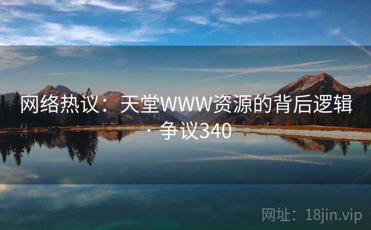 网络热议：天堂WWW资源的背后逻辑 · 争议340  第2张