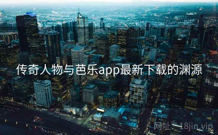 传奇人物与芭乐app最新下载的渊源