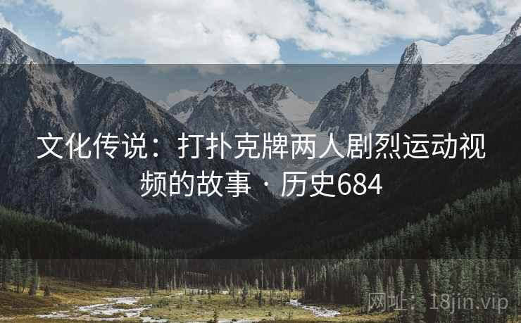 文化传说：打扑克牌两人剧烈运动视频的故事 · 历史684