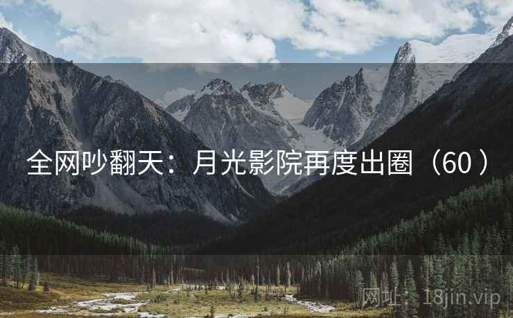 全网吵翻天：月光影院再度出圈（60 ）  第2张