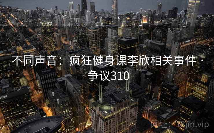 不同声音：疯狂健身课李欣相关事件 · 争议310