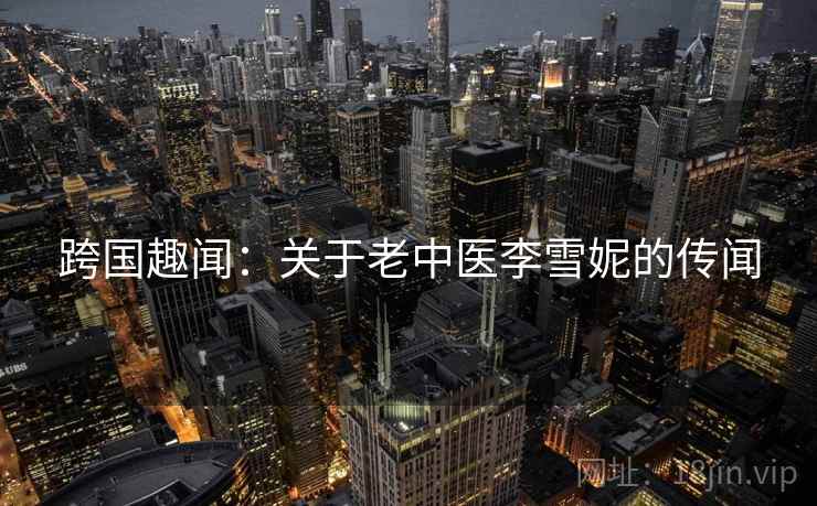跨国趣闻：关于老中医李雪妮的传闻