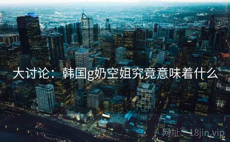 大讨论：韩国g奶空姐究竟意味着什么  第2张