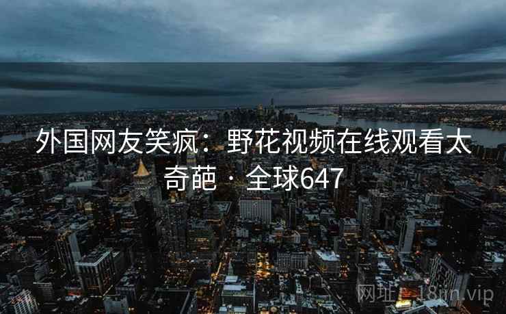 外国网友笑疯：野花视频在线观看太奇葩 · 全球647  第2张