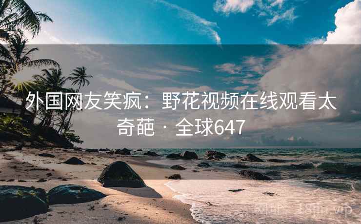 外国网友笑疯：野花视频在线观看太奇葩 · 全球647
