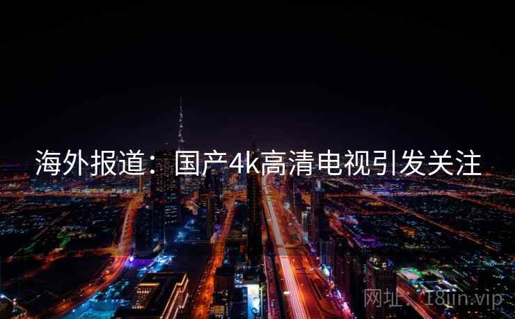 海外报道：国产4k高清电视引发关注  第1张