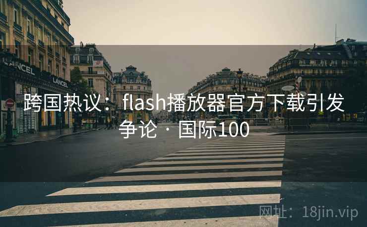 跨国热议:flash播放器官方下载引发争论 · 国际100 第2张 跨国热议:flash播放器官方下载引发争论 · 国际100 第2张