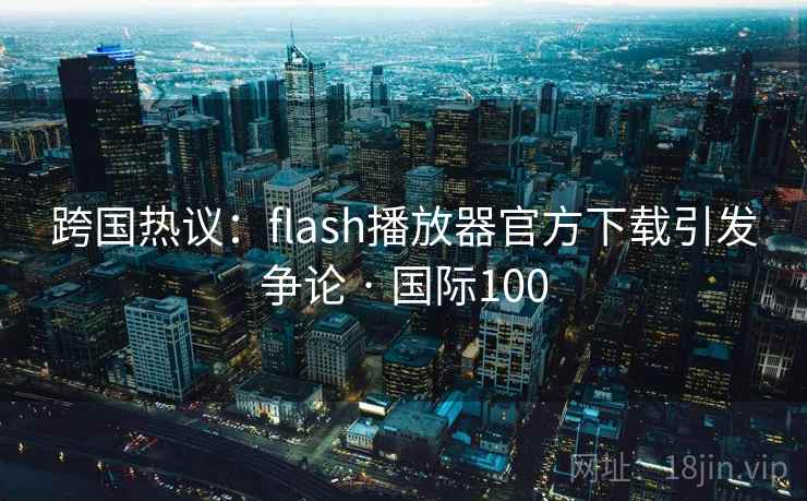 跨国热议:flash播放器官方下载引发争论 · 国际100 第1张 跨国热议:flash播放器官方下载引发争论 · 国际100 第1张