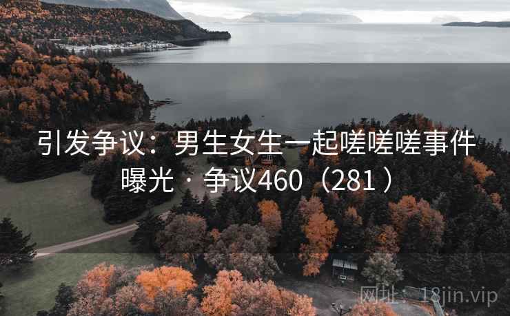 引发争议：男生女生一起嗟嗟嗟事件曝光 · 争议460（281 ）  第2张