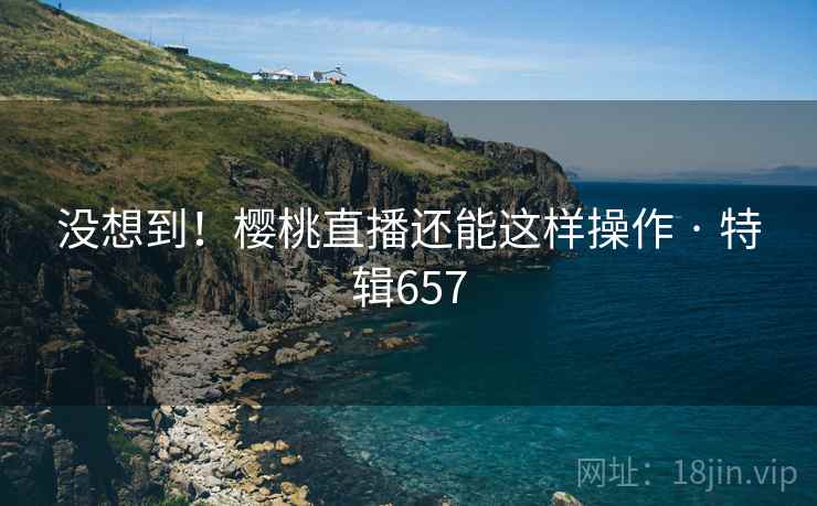 没想到!樱桃直播还能这样操作 · 特辑657 第1张 没想到!樱桃直播还能这样操作 · 特辑657 第1张