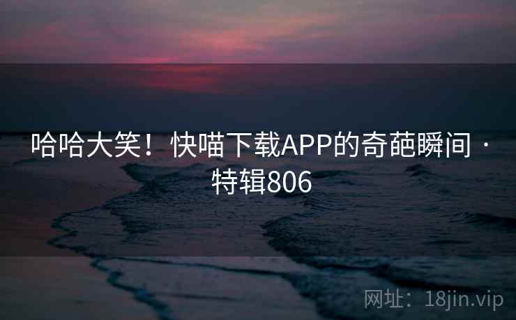 哈哈大笑！快喵下载APP的奇葩瞬间 · 特辑806  第2张