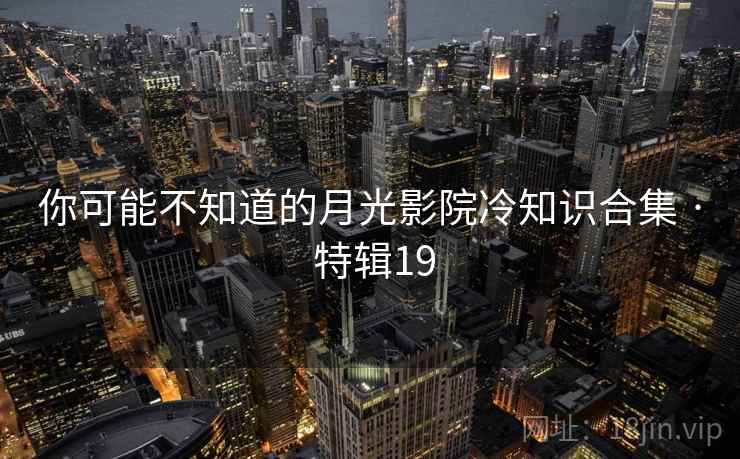 你可能不知道的月光影院冷知识合集 · 特辑19  第1张