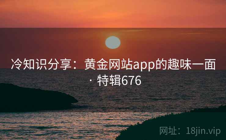 冷知识分享：黄金网站app的趣味一面 · 特辑676  第1张