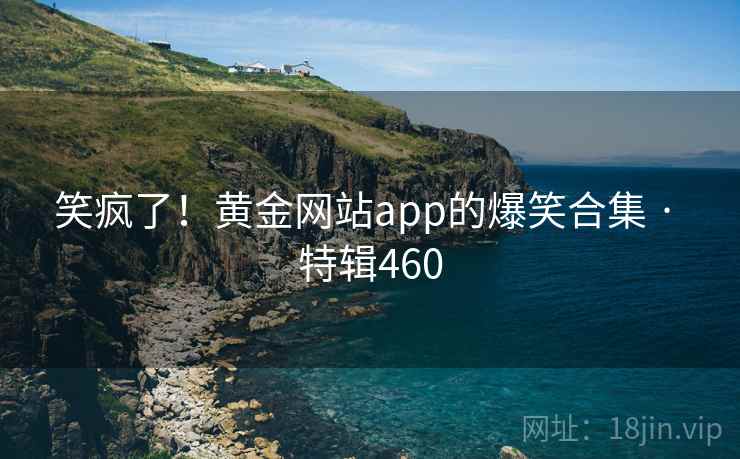 笑疯了！黄金网站app的爆笑合集 · 特辑460