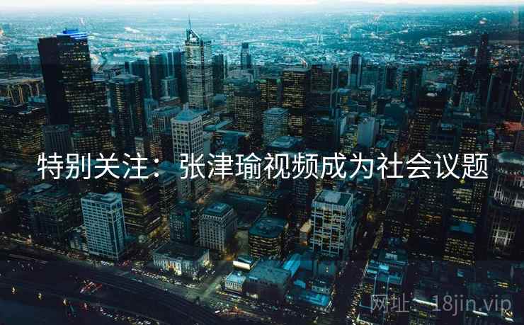 特别关注:张津瑜视频成为社会议题 第2张 特别关注:张津瑜视频成为社会议题 第2张