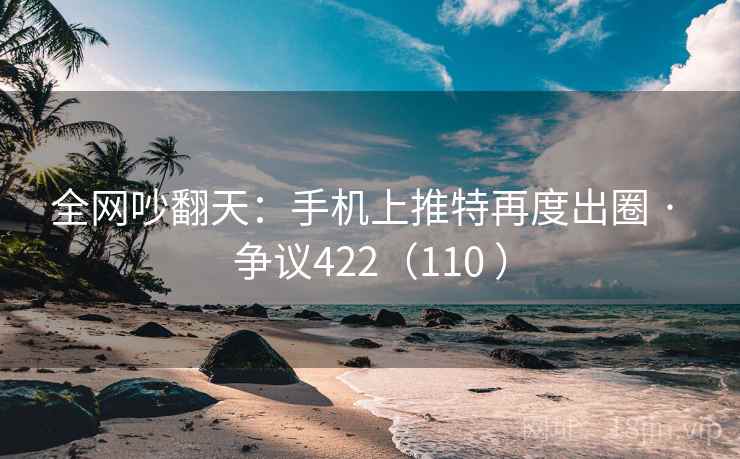 全网吵翻天：手机上推特再度出圈 · 争议422（110 ）  第2张