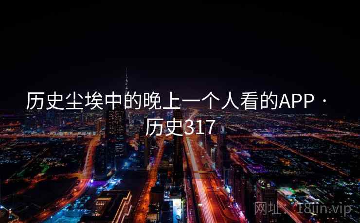 历史尘埃中的晚上一个人看的APP · 历史317 第2张 历史尘埃中的晚上一个人看的APP · 历史317 第2张