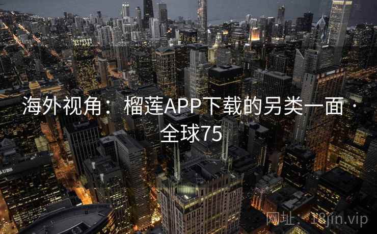 海外视角：榴莲APP下载的另类一面 · 全球75