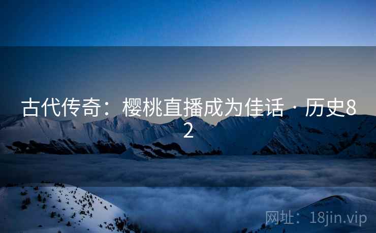 古代传奇：樱桃直播成为佳话 · 历史82  第2张