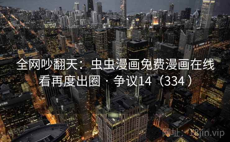 全网吵翻天：虫虫漫画免费漫画在线看再度出圈 · 争议14（334 ）  第1张