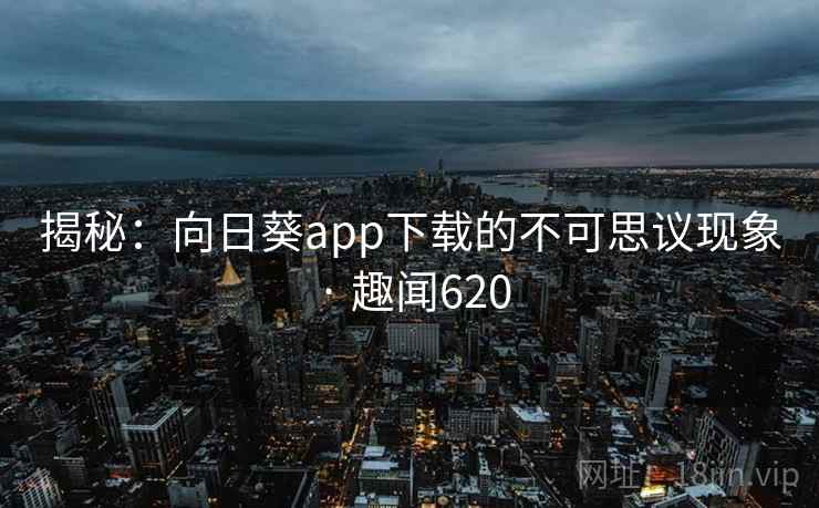 揭秘：向日葵app下载的不可思议现象 · 趣闻620  第2张