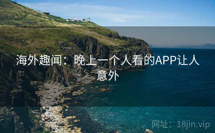 海外趣闻：晚上一个人看的APP让人意外  第1张