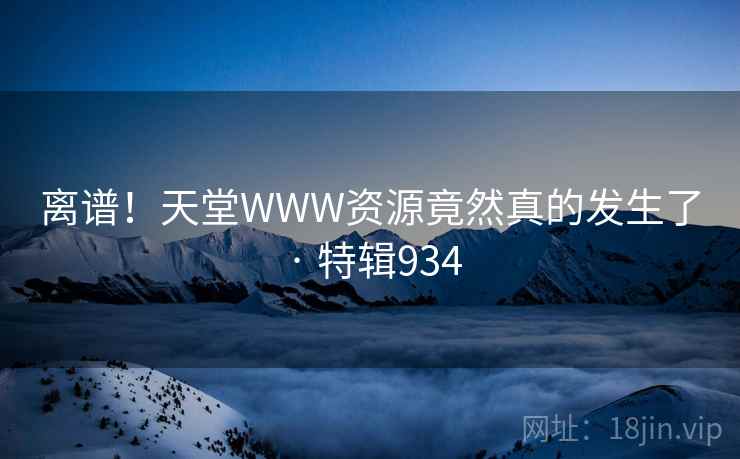 离谱！天堂WWW资源竟然真的发生了 · 特辑934  第2张