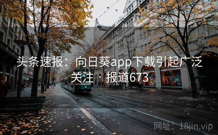 头条速报：向日葵app下载引起广泛关注 · 报道673  第2张