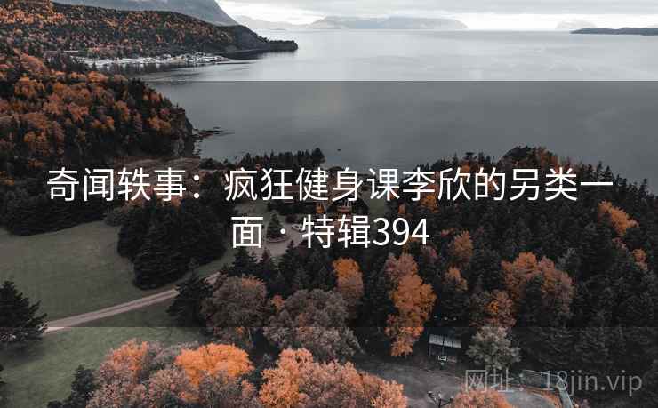 奇闻轶事：疯狂健身课李欣的另类一面 · 特辑394