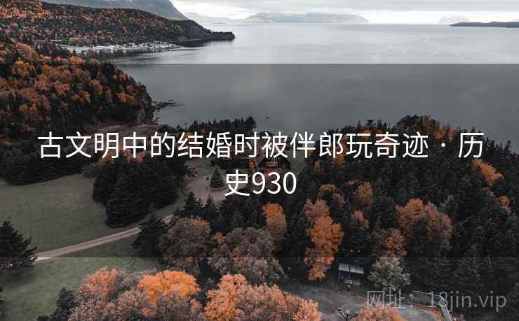 古文明中的结婚时被伴郎玩奇迹 · 历史930  第1张