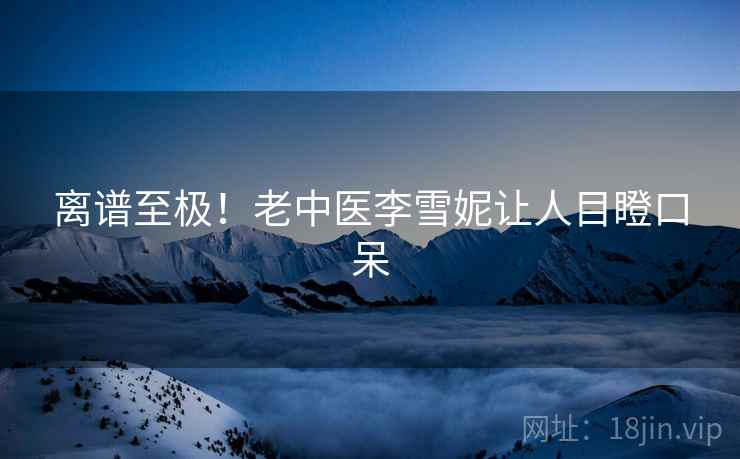 离谱至极!老中医李雪妮让人目瞪口呆 第1张 离谱至极!老中医李雪妮让人目瞪口呆 第1张