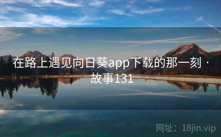 在路上遇见向日葵app下载的那一刻 · 故事131