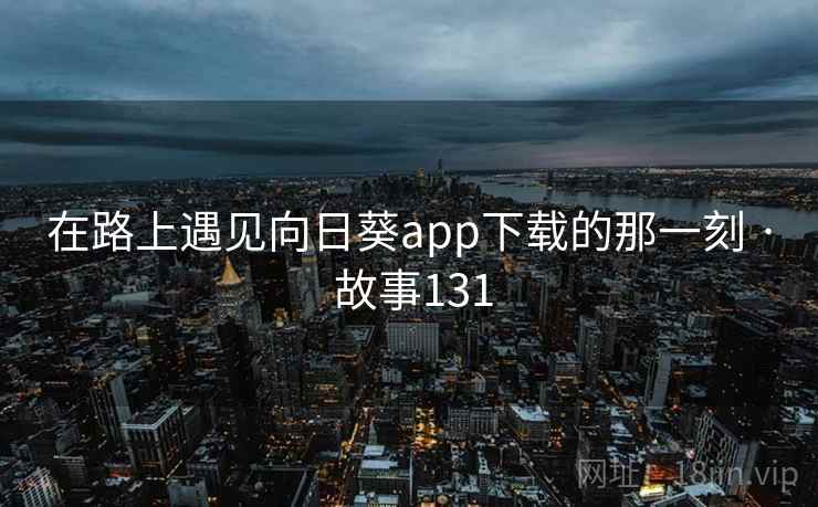 在路上遇见向日葵app下载的那一刻 · 故事131 第2张 在路上遇见向日葵app下载的那一刻 · 故事131 第2张