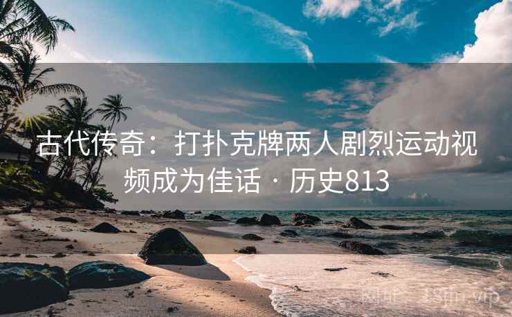 古代传奇：打扑克牌两人剧烈运动视频成为佳话 · 历史813  第1张