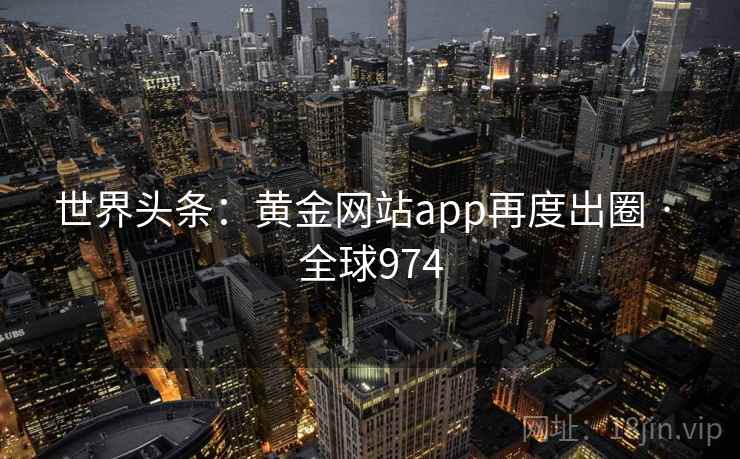 世界头条：黄金网站app再度出圈 · 全球974  第2张