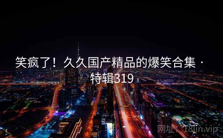 笑疯了！久久国产精品的爆笑合集 · 特辑319  第2张