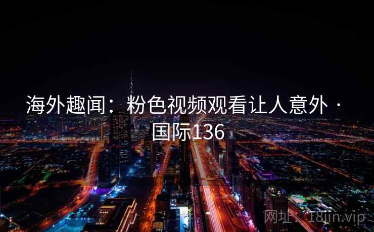 海外趣闻:粉色视频观看让人意外 · 国际136 第1张 海外趣闻:粉色视频观看让人意外 · 国际136 第1张