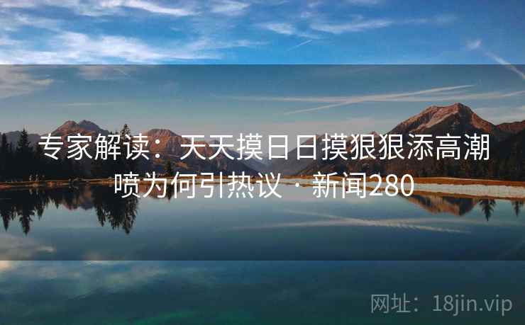专家解读:天天摸日日摸狠狠添高潮喷为何引热议 · 新闻280 第1张 专家解读:天天摸日日摸狠狠添高潮喷为何引热议 · 新闻280 第1张