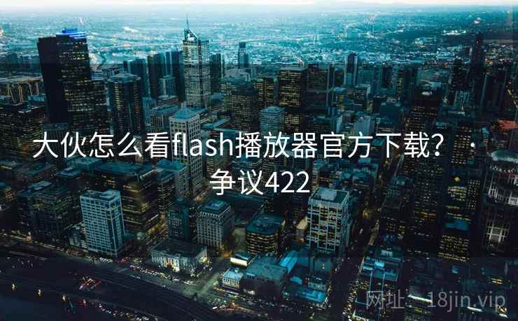 大伙怎么看flash播放器官方下载? · 争议422 第2张 大伙怎么看flash播放器官方下载? · 争议422 第2张
