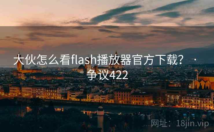 大伙怎么看flash播放器官方下载？ · 争议422