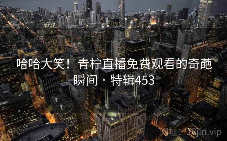 哈哈大笑！青柠直播免费观看的奇葩瞬间 · 特辑453  第2张