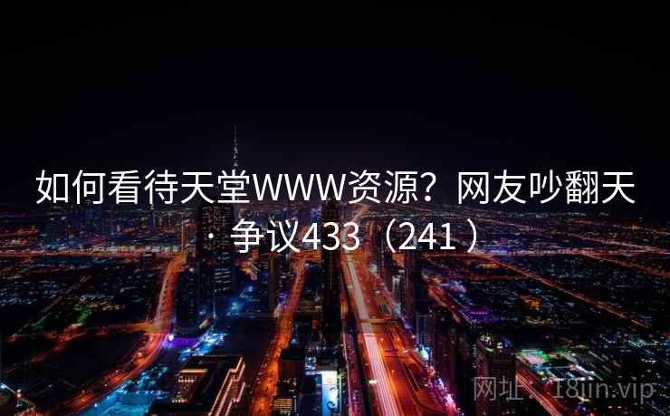 如何看待天堂WWW资源？网友吵翻天 · 争议433（241 ）  第2张