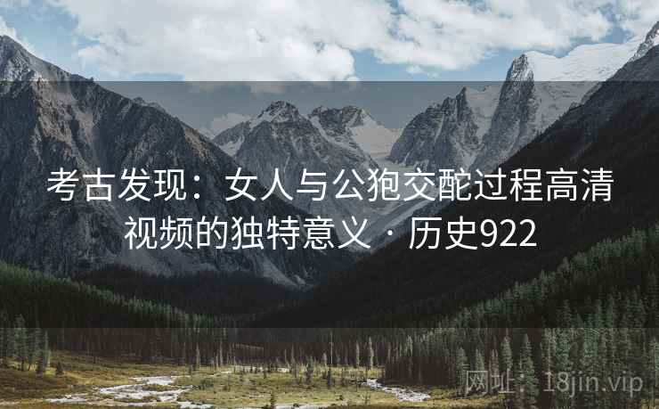 考古发现：女人与公狍交酡过程高清视频的独特意义 · 历史922  第2张