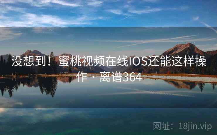没想到！蜜桃视频在线IOS还能这样操作 · 离谱364  第2张