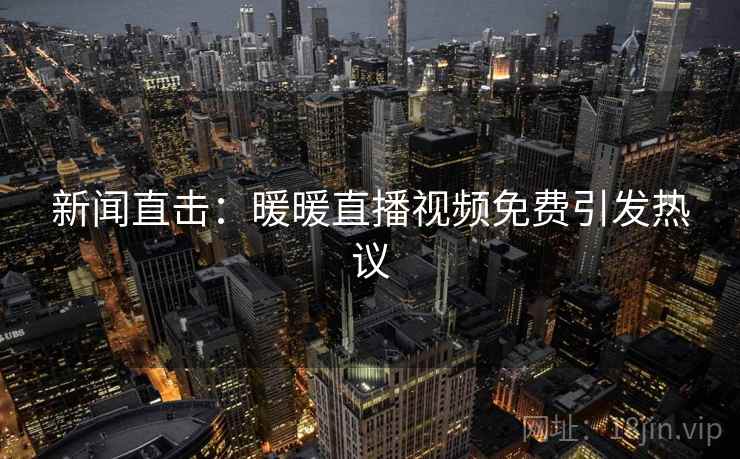 新闻直击：暖暖直播视频免费引发热议  第2张