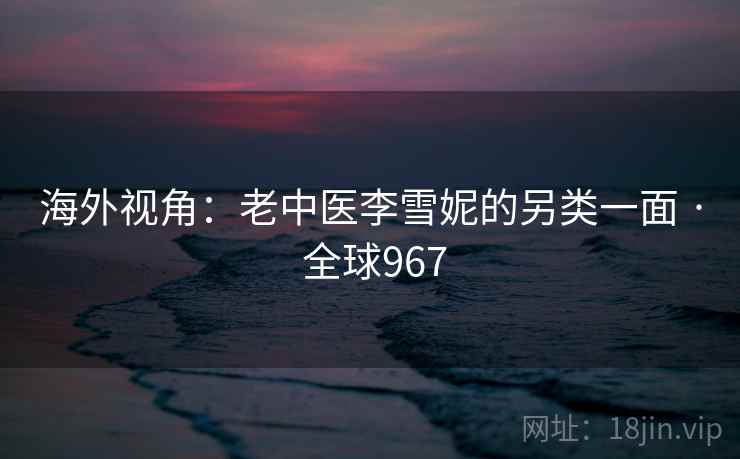 海外视角：老中医李雪妮的另类一面 · 全球967  第2张