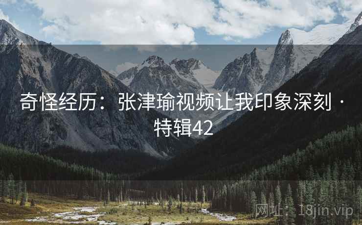 奇怪经历：张津瑜视频让我印象深刻 · 特辑42  第2张