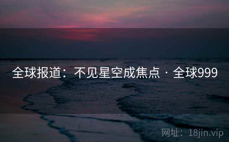 全球报道:不见星空成焦点 · 全球999 第2张 全球报道:不见星空成焦点 · 全球999 第2张